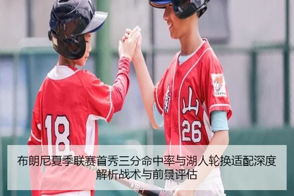 布朗尼夏季联赛首秀三分命中率与湖人轮换适配深度解析战术与前景评估