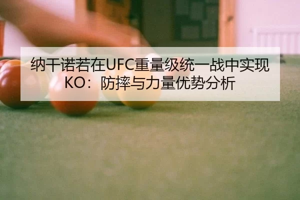 纳干诺若在UFC重量级统一战中实现KO：防摔与力量优势分析