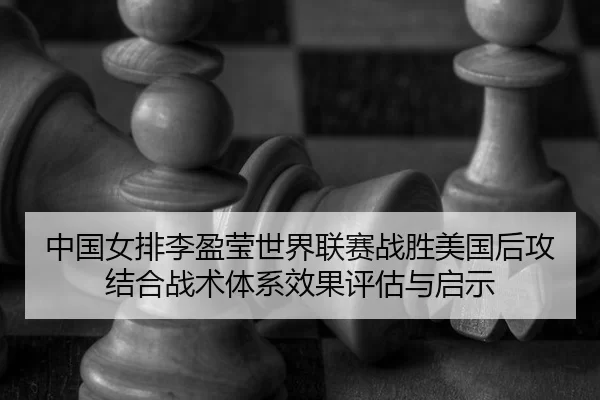 中国女排李盈莹世界联赛战胜美国后攻结合战术体系效果评估与启示