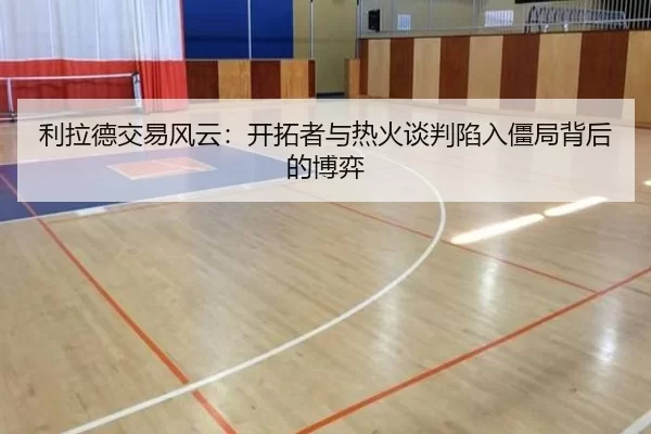 利拉德交易风云：开拓者与热火谈判陷入僵局背后的博弈