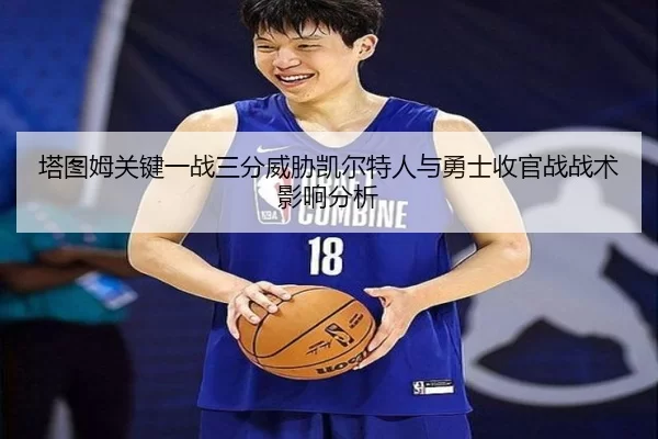 塔图姆关键一战三分威胁凯尔特人与勇士收官战战术影响分析
